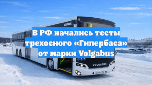 В РФ начались тесты трехосного «Гипербаса» от марки Volgabus