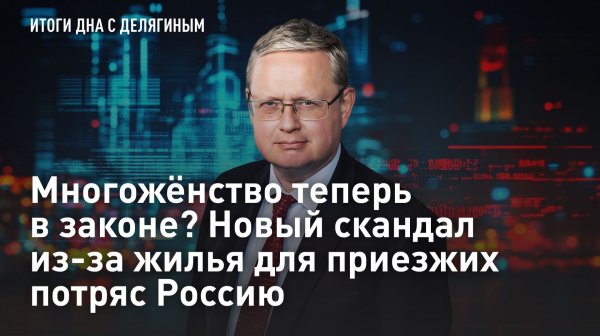 Разбор Делягина: Многожёнство теперь в законе? Новый скандал из-за жилья для приезжих потряс Россию