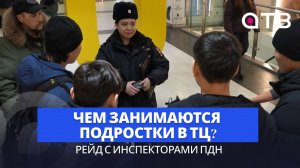 Чем занимаются подростки в ТЦ? Рейд АТВ с инспекторами ПДН