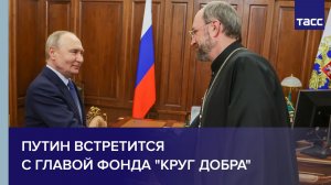 Путин встретится с главой фонда "Круг добра"