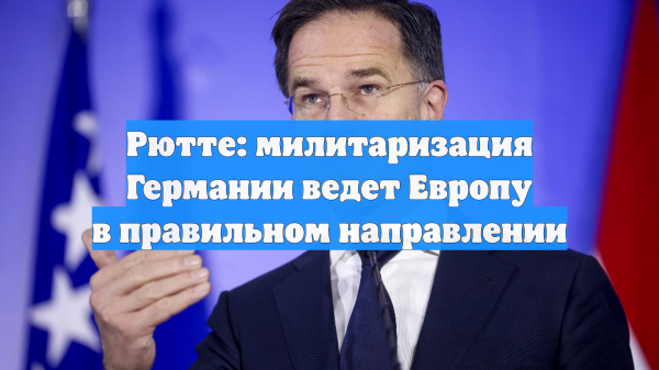 Рютте: милитаризация Германии ведет Европу в правильном направлении