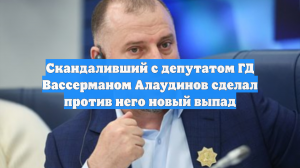 Скандаливший с депутатом ГД Вассерманом Алаудинов сделал против него новый выпад