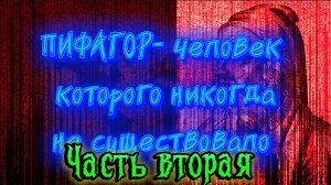 ПИФАГОР- человек которого никогда не существовало. Часть Вторая.