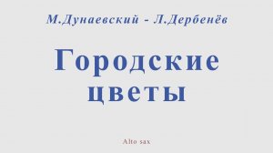 Городские цветы. М.Дунаевский - Л.Дербенёв. Для альт саксофона