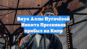 Внук Аллы Пугачёвой Никита Пресняков прибыл на Кипр