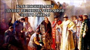 КАК ПОЖИВАЮТ ДУШИ ВЕЛИКИХ ТИРАНОВ ЭТОГО МИРА.