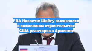 Шойгу напомнил о красивых, но не воплощенных идеях США для Армении