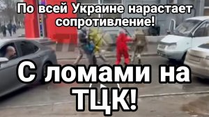 С ЛОМАМИ НА ТЦК ПО ВСЕЙ УКРАИНЕ НАРАСТАЕТ СОПРОТИВЛЕНИЕ