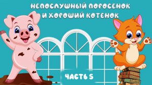 Непослушный Поросенок и хороший Котенок. Часть 5