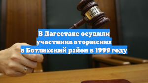 В Дагестане осудили участника вторжения в Ботлихский район в 1999 году