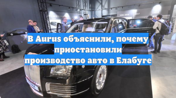 В Aurus объяснили, почему приостановили производство авто в Елабуге