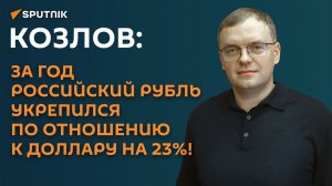 Козлов: за год российский рубль укрепился по отношению к доллару на 23%!