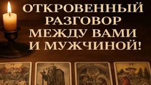 РАСКЛАД ТАРО "ОТКРОВЕННЫЙ РАЗГОВОР МЕЖДУ ВАМИ И МУЖЧИНОЙ!"
