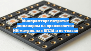 Минпромторг потратит миллиарды на производство ИК-матриц для БПЛА и не только