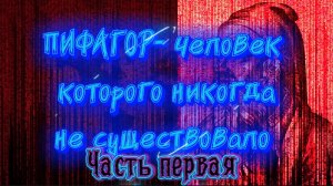 ПИФАГОР- человек, которого никогда не существовало. Часть Первая.