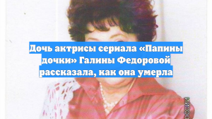 Дочь актрисы сериала «Папины дочки» Галины Федоровой рассказала, как она умерла