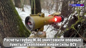 💥 Расчеты гаубиц М-46 уничтожили опорные  пункты и скопления живой силы ВСУ
