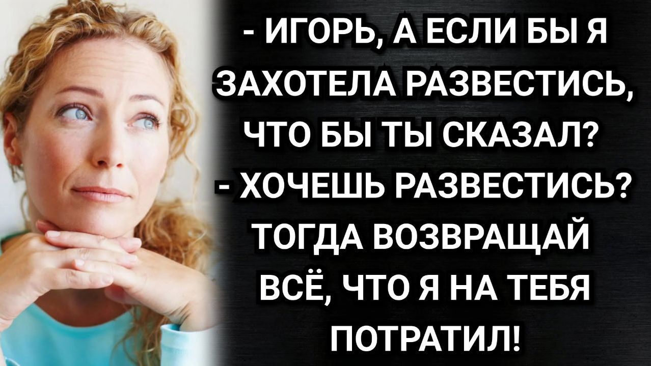 Хочешь развестись? Тогда возвращай всё, что я на тебя потратил! Заявил муж. Аудио рассказы смотреть онлайн