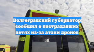 Волгоградский губернатор сообщил о пострадавших детях из-за атаки дронов