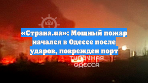 «Страна.ua»: Мощный пожар начался в Одессе после ударов, поврежден порт