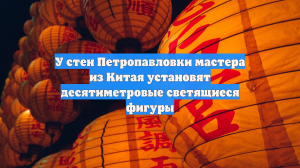 У стен Петропавловки мастера из Китая установят десятиметровые светящиеся фигуры