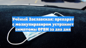 Учёный Заславская: препарат с молнупиравиром устраняет ОРВИ за два дня