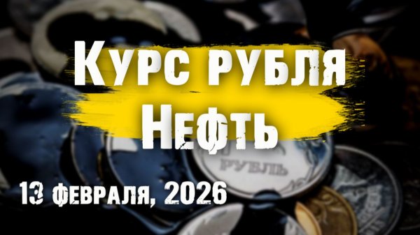 Курс рубля и рынок нефти. Обзор, 13 февраля 2026