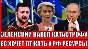 Зеленский наводит катастрофу! Европа отожмет ресурсы России!? Украина решила, что она переиграла!