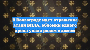 В Волгограде идет отражение атаки БПЛА, обломки одного дрона упали рядом с домом