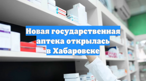 Новая государственная аптека открылась в Хабаровске