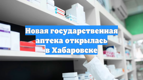 Новая государственная аптека открылась в Хабаровске