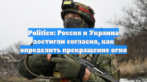 Politico: делегации России и Украины достигли понимания по прекращению огня