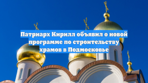 Патриарх Кирилл объявил о новой программе по строительству храмов в Подмосковье