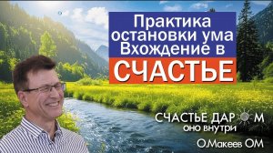 Практика остановки ума, вхождение в Счастье. Олег Макеев ОМ