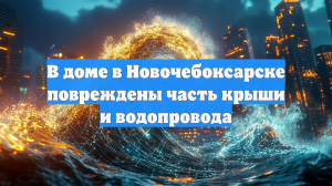 В доме в Новочебоксарске повреждены часть крыши и водопровода