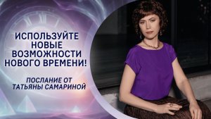 Используйте новые возможности Нового Времени! Послание от Татьяны Самариной