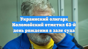 Украинский олигарх Коломойский отметил 63-й день рождения в зале суда