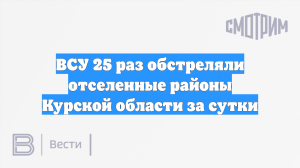 ВСУ 25 раз обстреляли отселенные районы Курской области за сутки