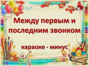 МЕЖДУ ПЕРВЫМ И ПОСЛЕДНИМ ЗВОНКОМ  (МИНУС)