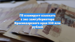 ГП планирует взыскать с экс-замгубернатора Краснодарского края 330 млн рублей