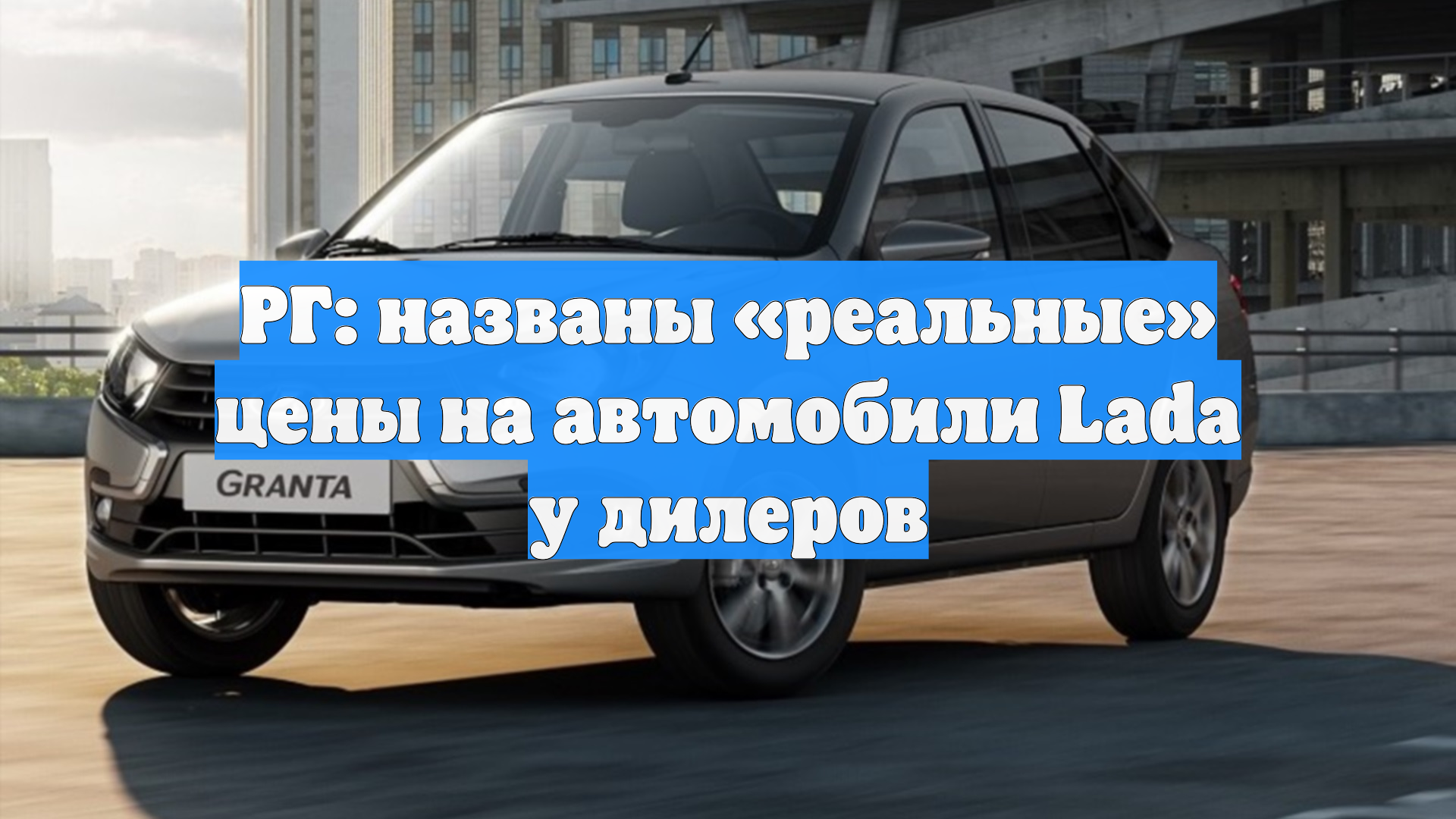 РГ: названы «реальные» цены на автомобили Lada у дилеров смотреть онлайн