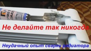 Не делайте так никогда, неудачный опыт сварки батареи отопления