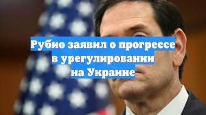 Рубио заявил о прогрессе в урегулировании на Украине