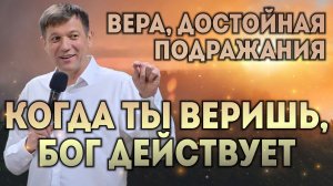 Вера, достойная подражания (когда ты веришь, Бог действует).