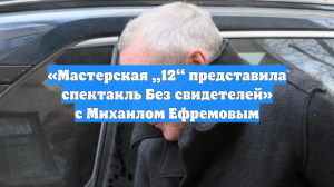 «Мастерская „12“ представила спектакль Без свидетелей» с Михаилом Ефремовым