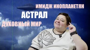 ИМИДЖ ИНОПЛАНЕТЯН НА ЗЕМЛЕ, АСТРАЛ, ДУХОВНЫЙ МИР