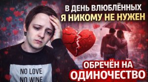 В ДЕНЬ ВЛЮБЛЁННЫХ Я НИКОМУ НЕ НУЖЕН. ОБРЕЧЁН НА ОДИНОЧЕСТВО 14 ФЕВРАЛЯ