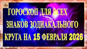 ГОРОСКОП ДЛЯ ВСЕХ ЗНАКОВ ЗОДИАКАЛЬНОГО КРУГА НА 15 ФЕВРАЛЯ 2026
