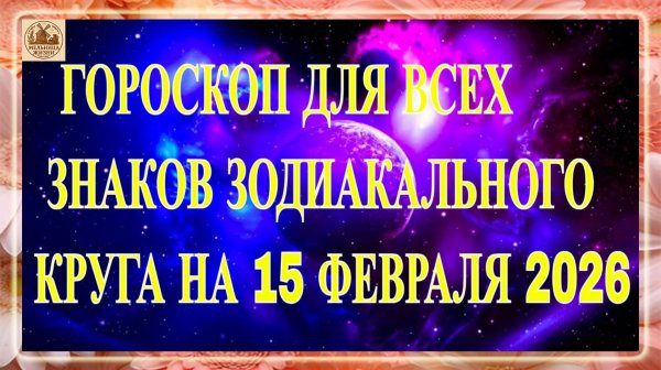 ГОРОСКОП ДЛЯ ВСЕХ ЗНАКОВ ЗОДИАКАЛЬНОГО КРУГА НА 15 ФЕВРАЛЯ 2026