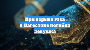 При взрыве газа в Дагестане погибла девушка